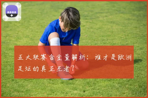 五大联赛含金量解析：谁才是欧洲足坛的真正王者？