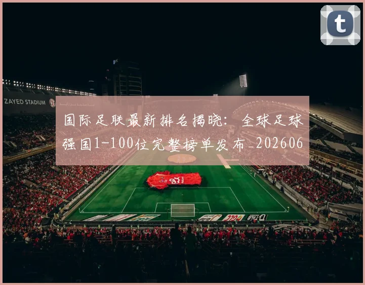 国际足联最新排名揭晓：全球足球强国1-100位完整榜单发布_20260611132629