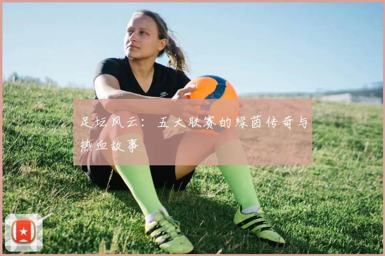 足坛风云：五大联赛的绿茵传奇与热血故事