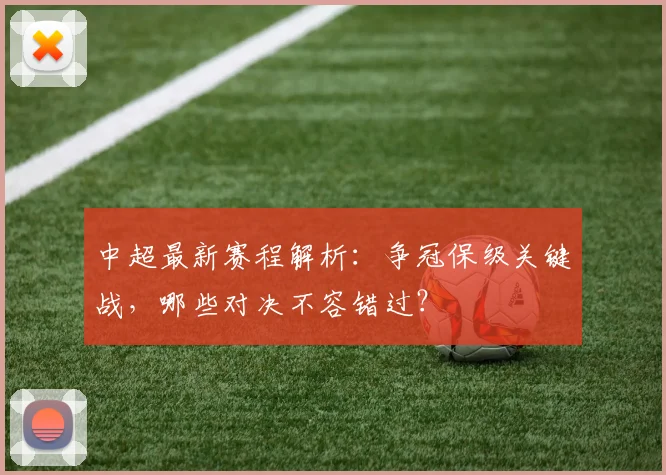 中超最新赛程解析：争冠保级关键战，哪些对决不容错过？