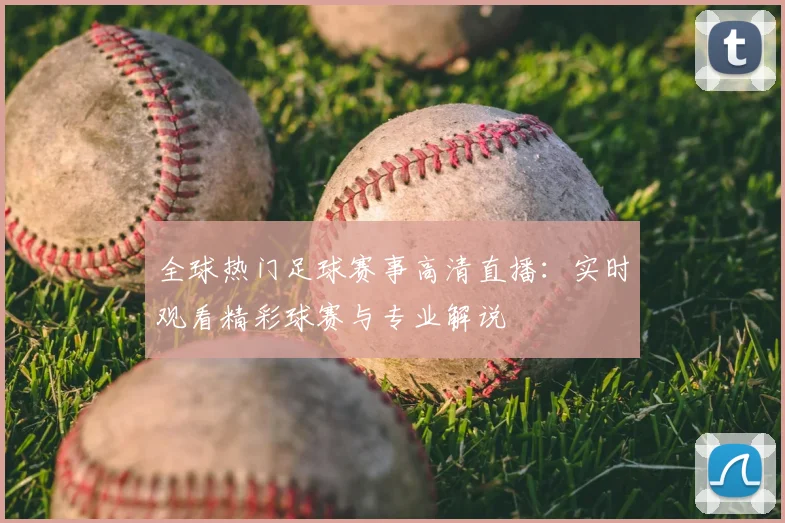 全球热门足球赛事高清直播：实时观看精彩球赛与专业解说