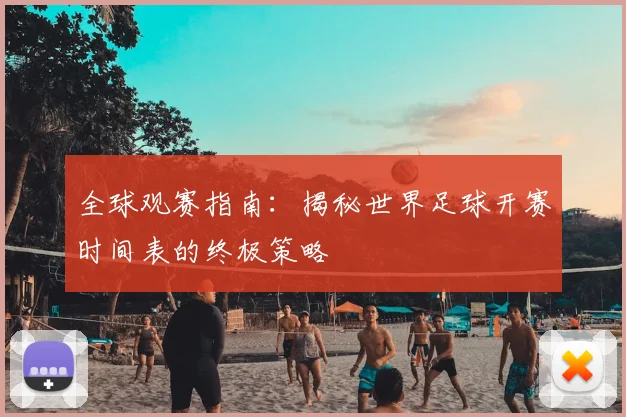 全球观赛指南：揭秘世界足球开赛时间表的终极策略