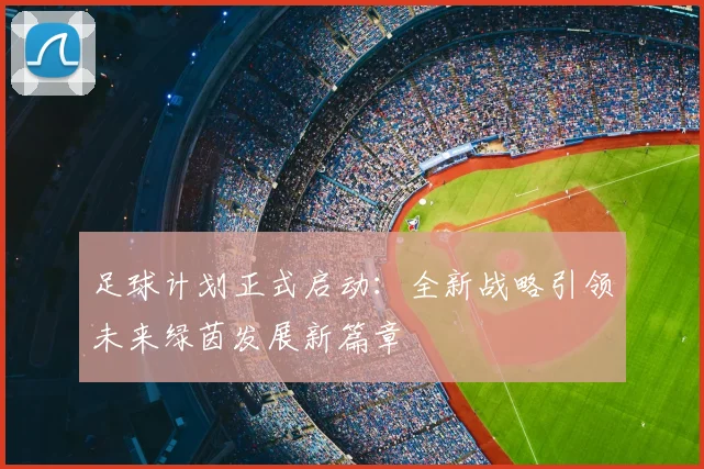 足球计划正式启动：全新战略引领未来绿茵发展新篇章