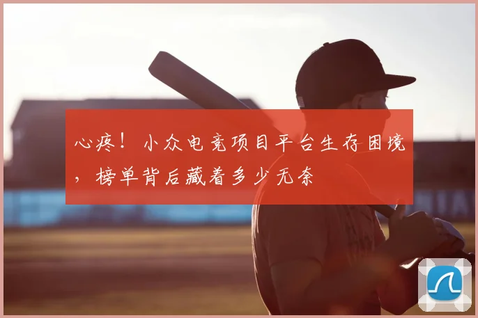 心疼！小众电竞项目平台生存困境，榜单背后藏着多少无奈