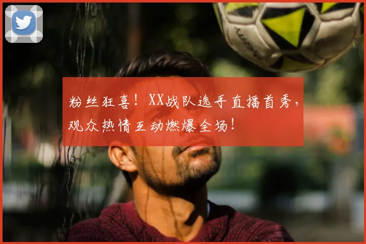 粉丝狂喜！XX战队选手直播首秀，观众热情互动燃爆全场！