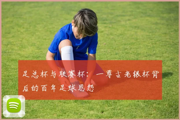 足总杯与联赛杯：一尊古老银杯背后的百年足球恩怨