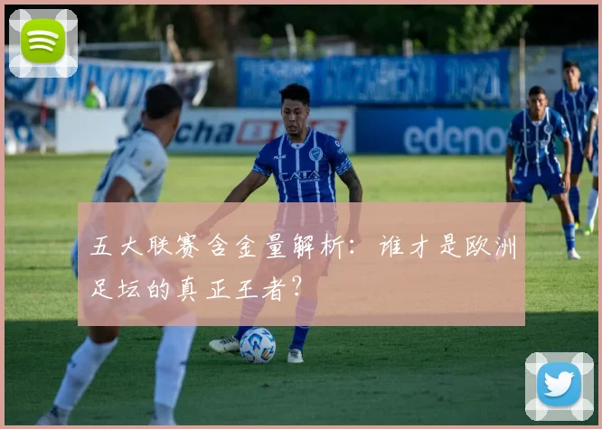 五大联赛含金量解析：谁才是欧洲足坛的真正王者？