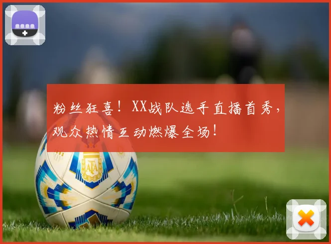 粉丝狂喜！XX战队选手直播首秀，观众热情互动燃爆全场！