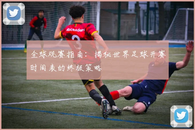 全球观赛指南：揭秘世界足球开赛时间表的终极策略