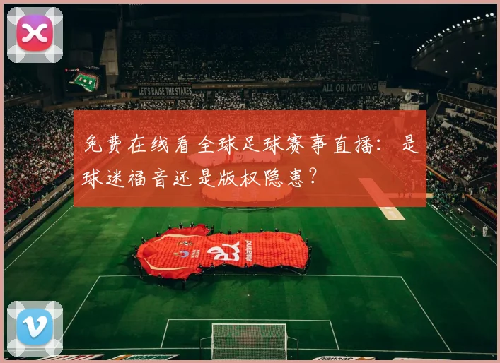 免费在线看全球足球赛事直播:是球迷福音还是版权隐患?