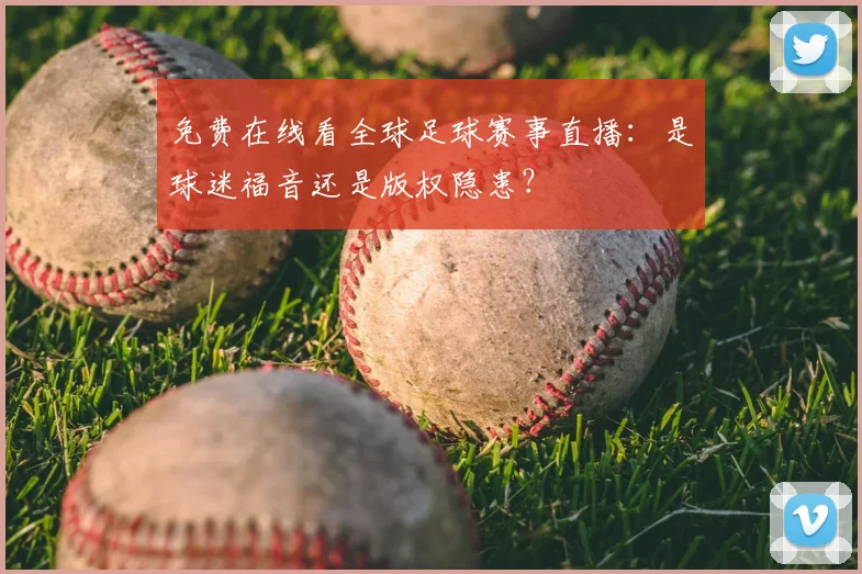 免费在线看全球足球赛事直播：是球迷福音还是版权隐患？