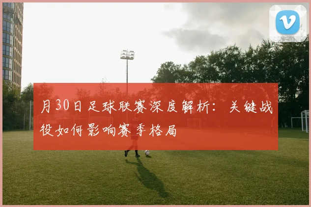 月30日足球联赛深度解析：关键战役如何影响赛季格局