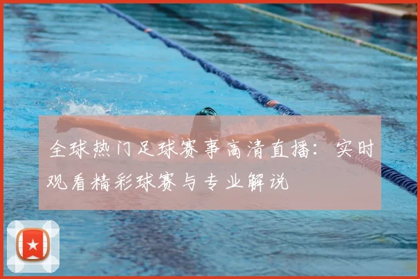 全球热门足球赛事高清直播：实时观看精彩球赛与专业解说