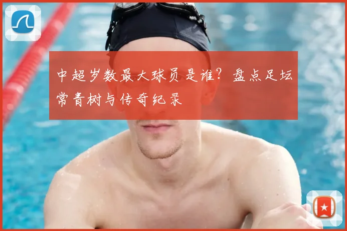 中超岁数最大球员是谁？盘点足坛常青树与传奇纪录