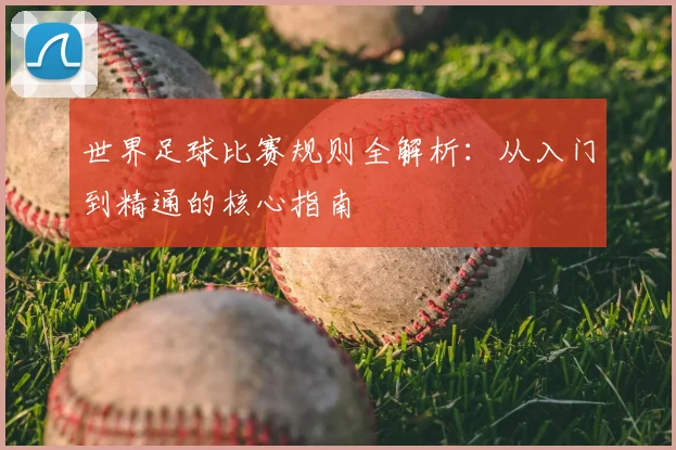 世界足球比赛规则全解析：从入门到精通的核心指南
