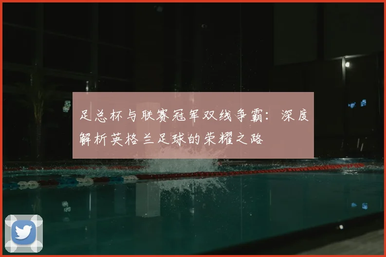 足总杯与联赛冠军双线争霸：深度解析英格兰足球的荣耀之路