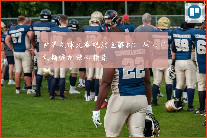 世界足球比赛规则全解析：从入门到精通的核心指南